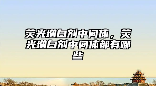 熒光增白劑中間體，熒光增白劑中間體都有哪些