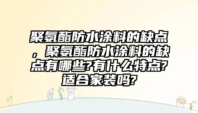 聚氨酯防水涂料的缺點(diǎn)，聚氨酯防水涂料的缺點(diǎn)有哪些?有什么特點(diǎn)?適合家裝嗎?