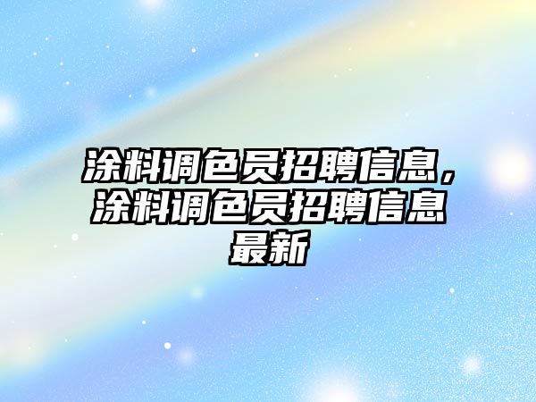 涂料調色員招聘信息，涂料調色員招聘信息最新