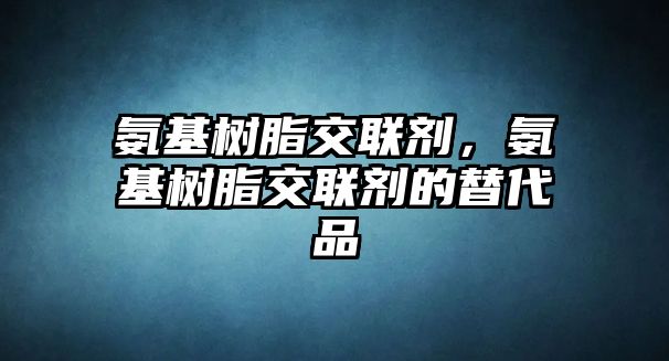 氨基樹(shù)脂交聯(lián)劑，氨基樹(shù)脂交聯(lián)劑的替代品