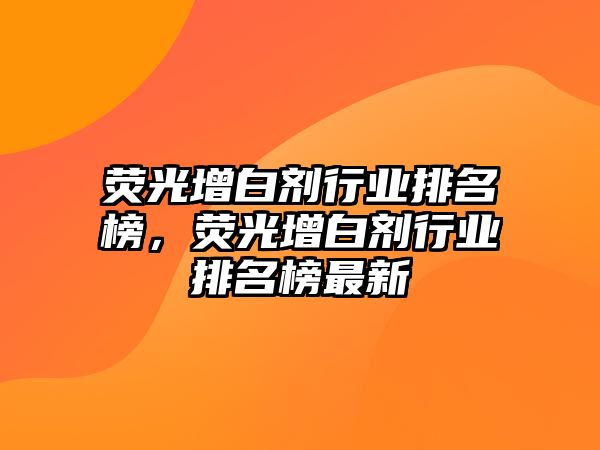 熒光增白劑行業(yè)排名榜，熒光增白劑行業(yè)排名榜最新