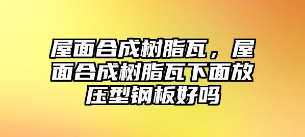 屋面合成樹(shù)脂瓦，屋面合成樹(shù)脂瓦下面放壓型鋼板好嗎