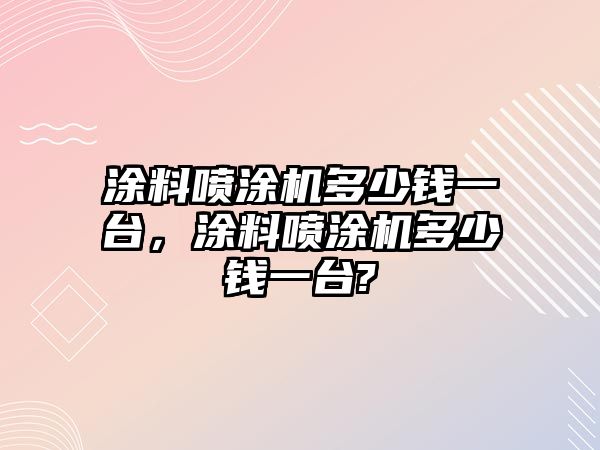 涂料噴涂機多少錢(qián)一臺，涂料噴涂機多少錢(qián)一臺?