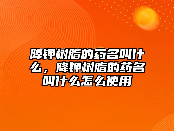 降鉀樹(shù)脂的藥名叫什么，降鉀樹(shù)脂的藥名叫什么怎么使用