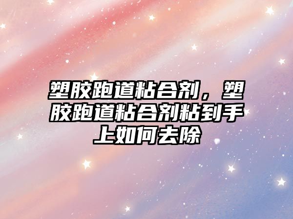 塑膠跑道粘合劑，塑膠跑道粘合劑粘到手上如何去除