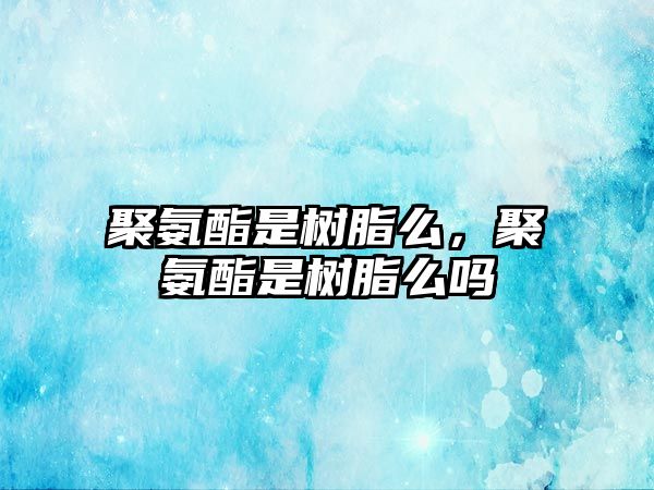 聚氨酯是樹(shù)脂么，聚氨酯是樹(shù)脂么嗎