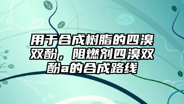 用于合成樹(shù)脂的四溴雙酚，阻燃劑四溴雙酚a的合成路線(xiàn)