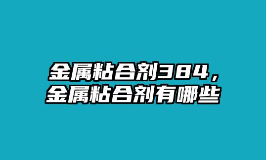 金屬粘合劑384，金屬粘合劑有哪些