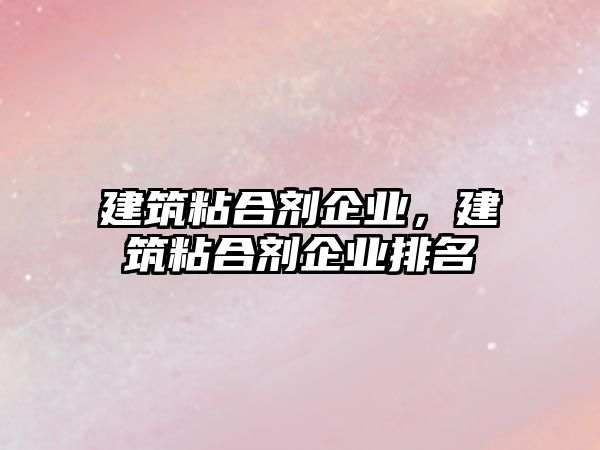 建筑粘合劑企業(yè)，建筑粘合劑企業(yè)排名