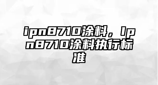 ipn8710涂料，Ipn8710涂料執行標準