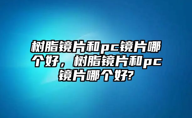 樹(shù)脂鏡片和pc鏡片哪個(gè)好，樹(shù)脂鏡片和pc鏡片哪個(gè)好?