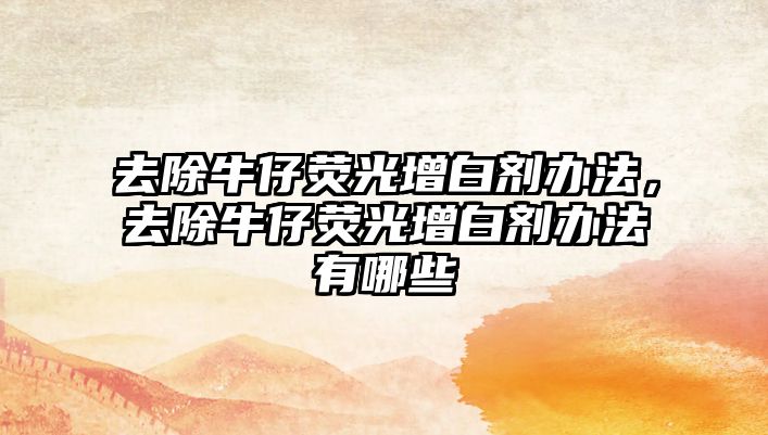 去除牛仔熒光增白劑辦法，去除牛仔熒光增白劑辦法有哪些