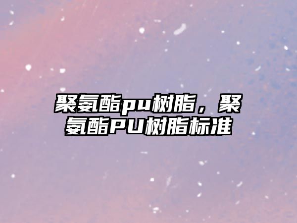 聚氨酯pu樹(shù)脂，聚氨酯PU樹(shù)脂標準