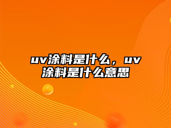 uv涂料是什么，uv涂料是什么意思