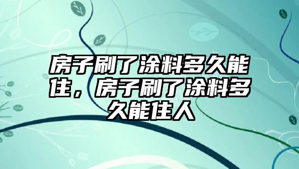 房子刷了涂料多久能住，房子刷了涂料多久能住人