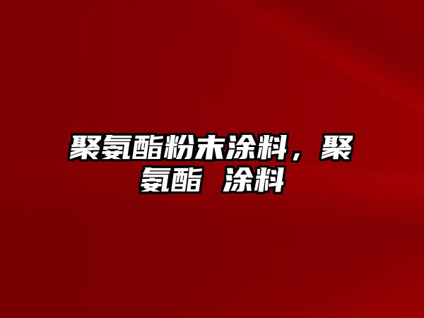 聚氨酯粉末涂料，聚氨酯 涂料