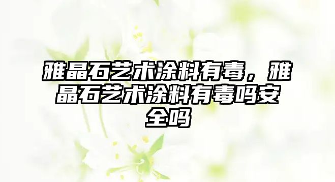 雅晶石藝術(shù)涂料有毒，雅晶石藝術(shù)涂料有毒嗎安全嗎