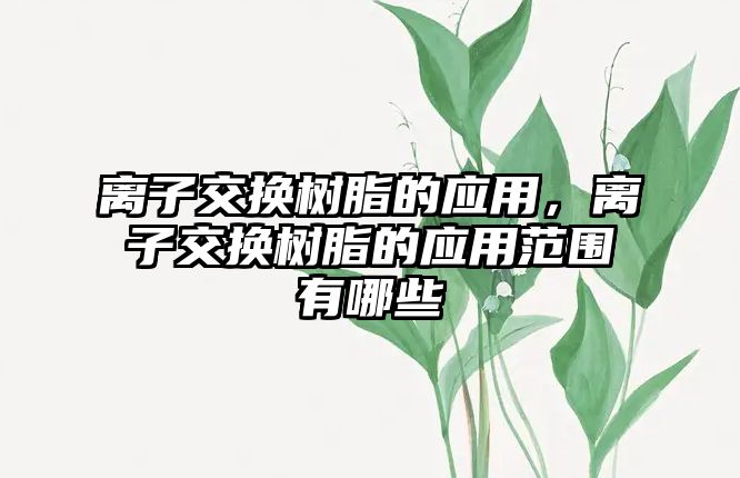 離子交換樹(shù)脂的應用，離子交換樹(shù)脂的應用范圍有哪些