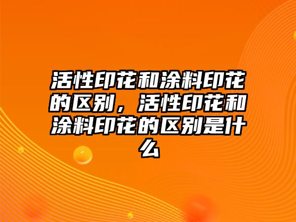 活性印花和涂料印花的區別，活性印花和涂料印花的區別是什么