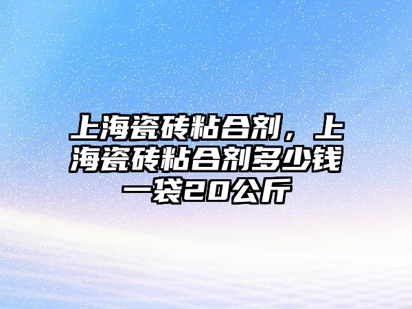 上海瓷磚粘合劑，上海瓷磚粘合劑多少錢(qián)一袋20公斤