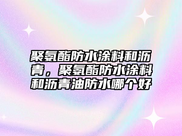 聚氨酯防水涂料和瀝青，聚氨酯防水涂料和瀝青油防水哪個(gè)好