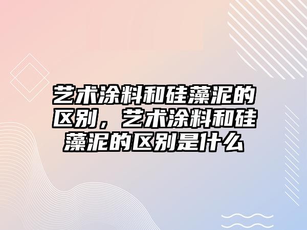 藝術(shù)涂料和硅藻泥的區別，藝術(shù)涂料和硅藻泥的區別是什么