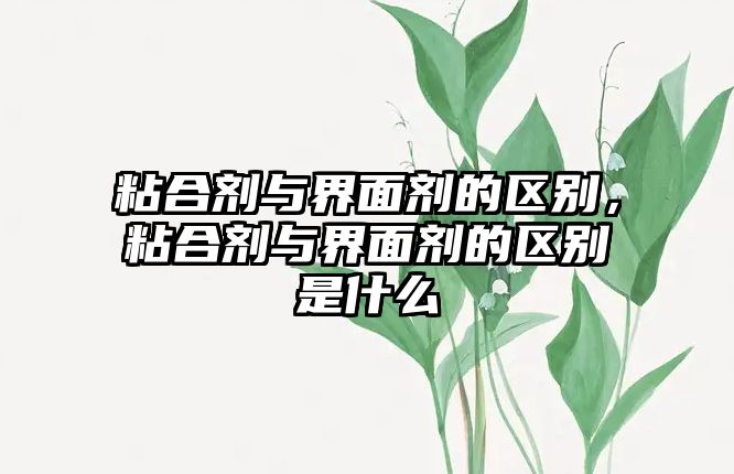 粘合劑與界面劑的區別，粘合劑與界面劑的區別是什么