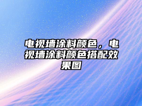 電視墻涂料顏色，電視墻涂料顏色搭配效果圖