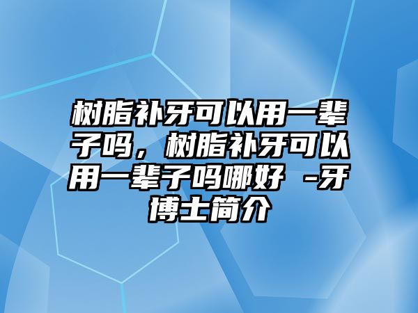 樹(shù)脂補牙可以用一輩子嗎，樹(shù)脂補牙可以用一輩子嗎哪好 -牙博士簡(jiǎn)介