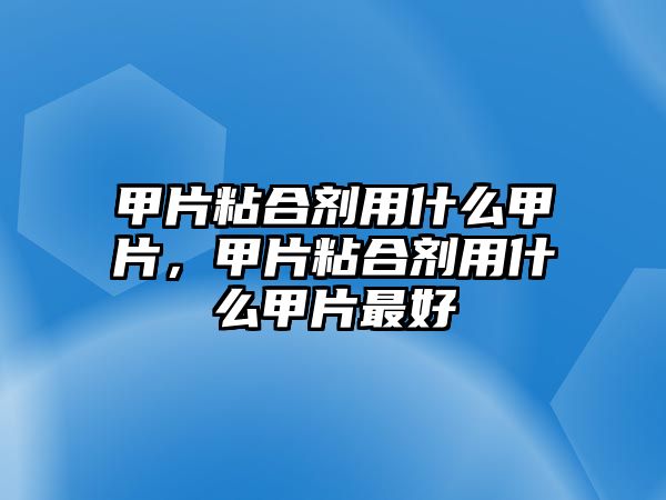 甲片粘合劑用什么甲片，甲片粘合劑用什么甲片最好