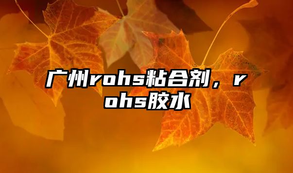 廣州rohs粘合劑，rohs膠水