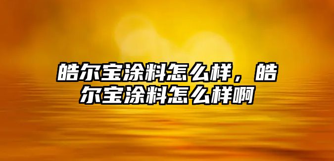 皓爾寶涂料怎么樣，皓爾寶涂料怎么樣啊