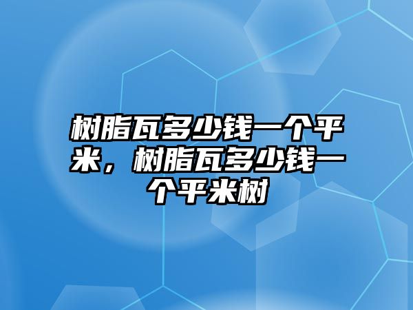 樹(shù)脂瓦多少錢(qián)一個(gè)平米，樹(shù)脂瓦多少錢(qián)一個(gè)平米樹(shù)