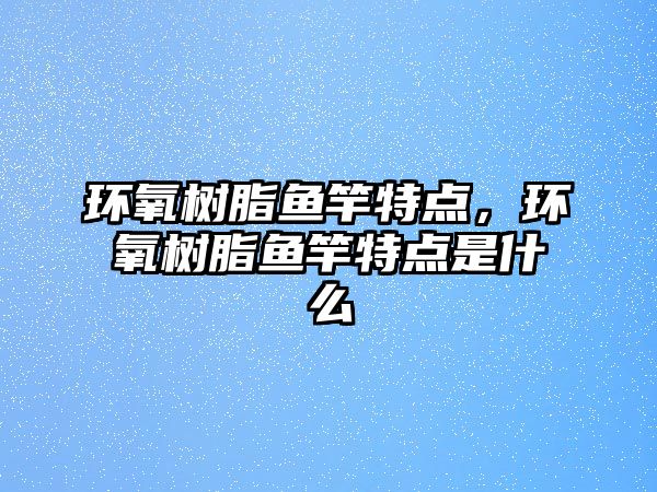 環(huán)氧樹(shù)脂魚(yú)竿特點(diǎn)，環(huán)氧樹(shù)脂魚(yú)竿特點(diǎn)是什么