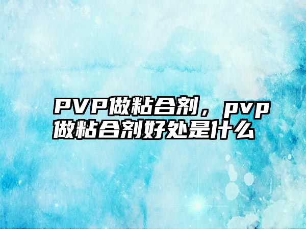 PVP做粘合劑，pvp做粘合劑好處是什么