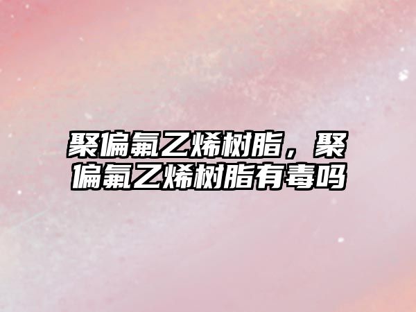 聚偏氟乙烯樹(shù)脂，聚偏氟乙烯樹(shù)脂有毒嗎