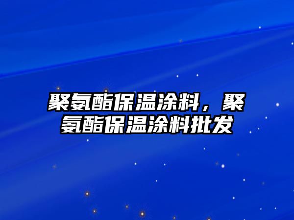 聚氨酯保溫涂料，聚氨酯保溫涂料批發(fā)