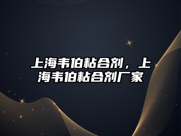 上海韋伯粘合劑，上海韋伯粘合劑廠(chǎng)家