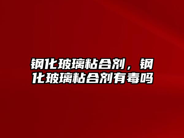 鋼化玻璃粘合劑，鋼化玻璃粘合劑有毒嗎