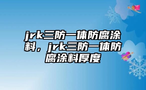 jrk三防一體防腐涂料，jrk三防一體防腐涂料厚度