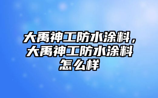 大禹神工防水涂料，大禹神工防水涂料怎么樣