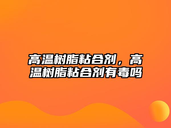 高溫樹(shù)脂粘合劑，高溫樹(shù)脂粘合劑有毒嗎