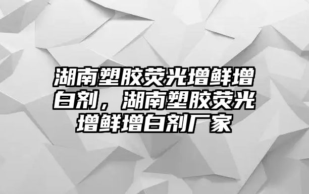 湖南塑膠熒光增鮮增白劑，湖南塑膠熒光增鮮增白劑廠家