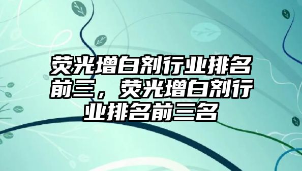 熒光增白劑行業(yè)排名前三，熒光增白劑行業(yè)排名前三名