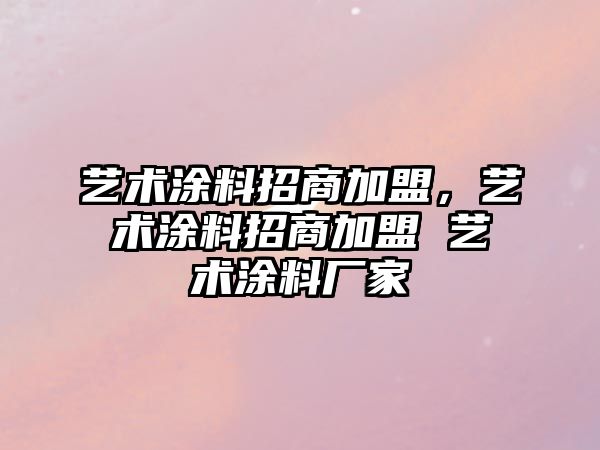 藝術(shù)涂料招商加盟，藝術(shù)涂料招商加盟 藝術(shù)涂料廠(chǎng)家