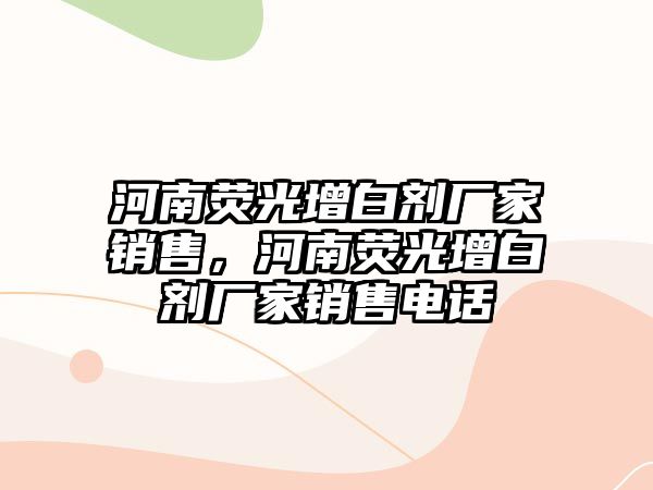 河南熒光增白劑廠(chǎng)家銷(xiāo)售，河南熒光增白劑廠(chǎng)家銷(xiāo)售電話(huà)