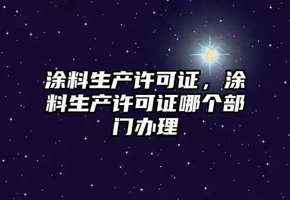 涂料生產(chǎn)許可證，涂料生產(chǎn)許可證哪個(gè)部門(mén)辦理