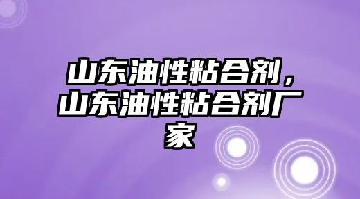 山東油性粘合劑，山東油性粘合劑廠(chǎng)家