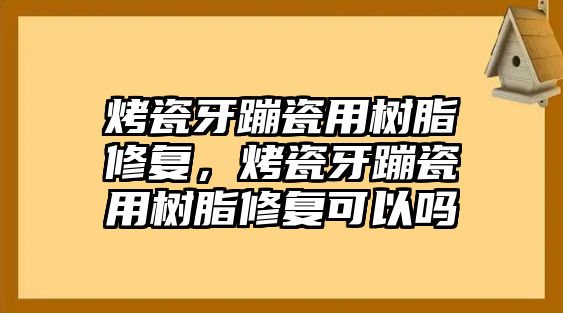 烤瓷牙蹦瓷用樹(shù)脂修復，烤瓷牙蹦瓷用樹(shù)脂修復可以嗎