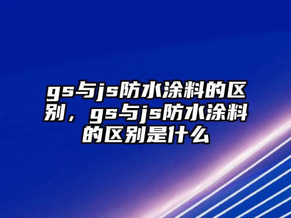 gs與js防水涂料的區別，gs與js防水涂料的區別是什么